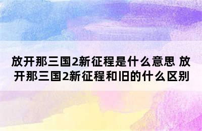 放开那三国2新征程是什么意思 放开那三国2新征程和旧的什么区别